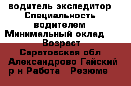 водитель-экспедитор › Специальность ­ водителем › Минимальный оклад ­ 18 000 › Возраст ­ 20 - Саратовская обл., Александрово-Гайский р-н Работа » Резюме   